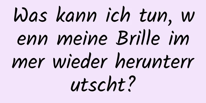 Was kann ich tun, wenn meine Brille immer wieder herunterrutscht?