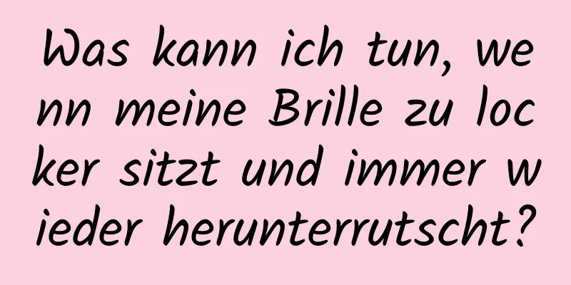 Was kann ich tun, wenn meine Brille zu locker sitzt und immer wieder herunterrutscht?