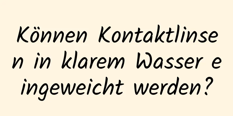 Können Kontaktlinsen in klarem Wasser eingeweicht werden?