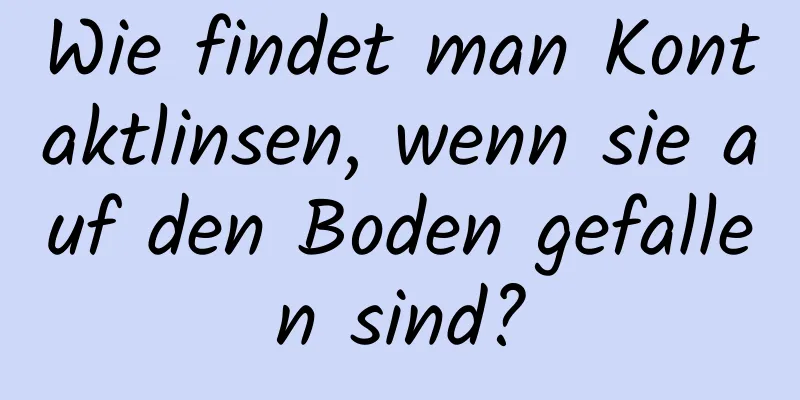 Wie findet man Kontaktlinsen, wenn sie auf den Boden gefallen sind?