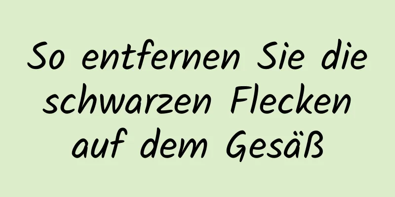 So entfernen Sie die schwarzen Flecken auf dem Gesäß