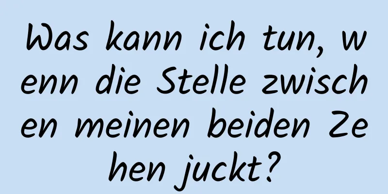 Was kann ich tun, wenn die Stelle zwischen meinen beiden Zehen juckt?