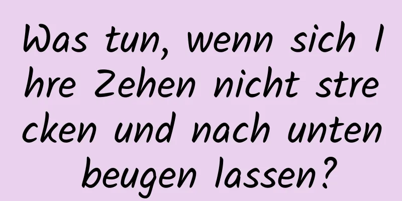 Was tun, wenn sich Ihre Zehen nicht strecken und nach unten beugen lassen?