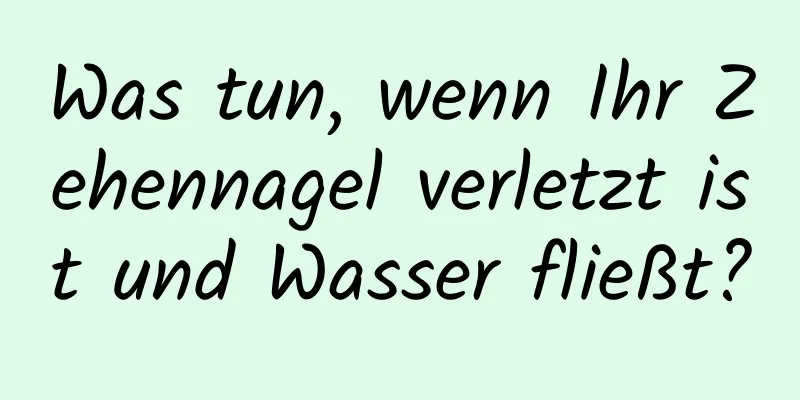 Was tun, wenn Ihr Zehennagel verletzt ist und Wasser fließt?