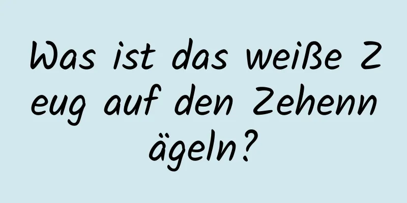 Was ist das weiße Zeug auf den Zehennägeln?
