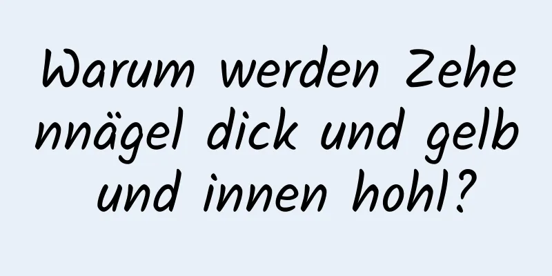Warum werden Zehennägel dick und gelb und innen hohl?