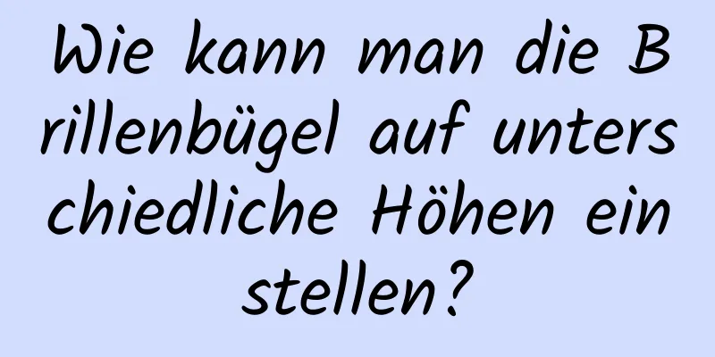 Wie kann man die Brillenbügel auf unterschiedliche Höhen einstellen?