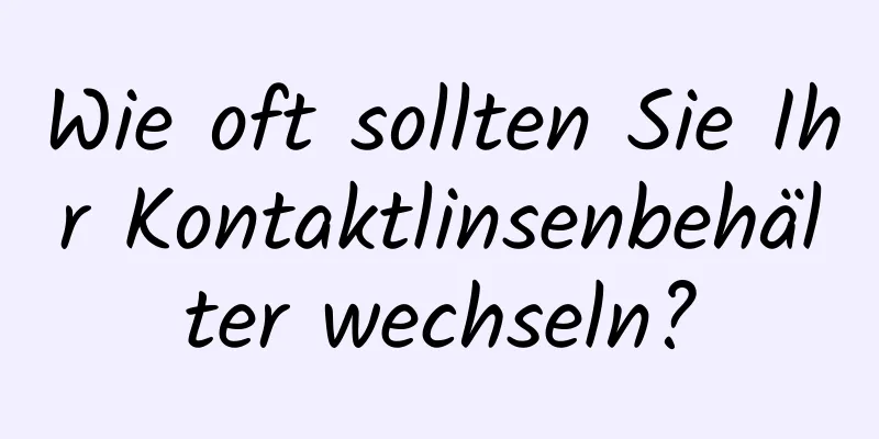 Wie oft sollten Sie Ihr Kontaktlinsenbehälter wechseln?