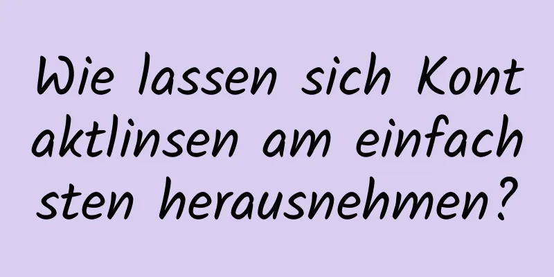 Wie lassen sich Kontaktlinsen am einfachsten herausnehmen?