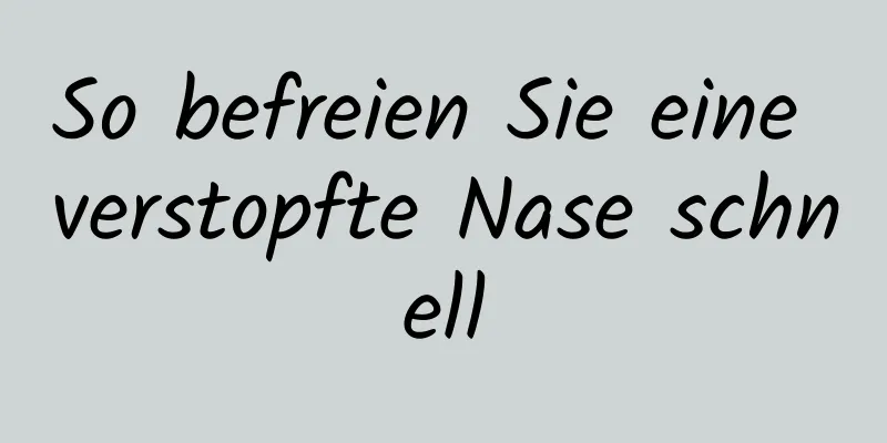 So befreien Sie eine verstopfte Nase schnell
