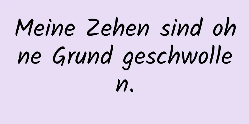 Meine Zehen sind ohne Grund geschwollen.