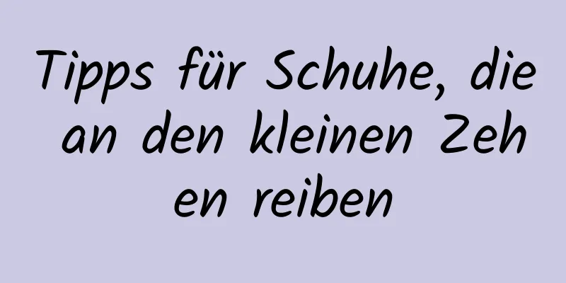 Tipps für Schuhe, die an den kleinen Zehen reiben