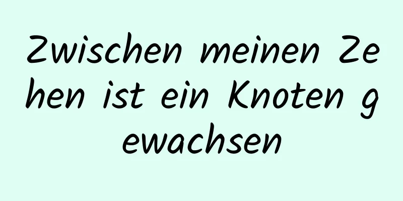 Zwischen meinen Zehen ist ein Knoten gewachsen