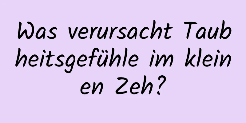 Was verursacht Taubheitsgefühle im kleinen Zeh?