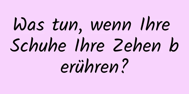 Was tun, wenn Ihre Schuhe Ihre Zehen berühren?