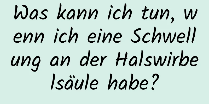 Was kann ich tun, wenn ich eine Schwellung an der Halswirbelsäule habe?