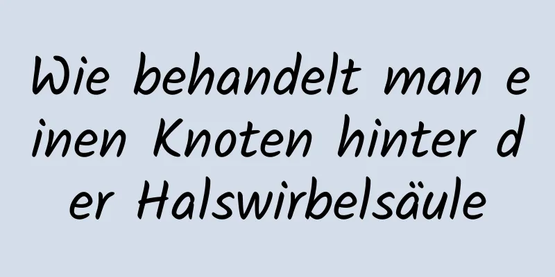 Wie behandelt man einen Knoten hinter der Halswirbelsäule