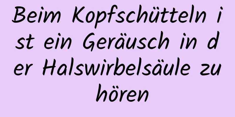 Beim Kopfschütteln ist ein Geräusch in der Halswirbelsäule zu hören