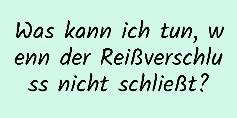 Was kann ich tun, wenn der Reißverschluss nicht schließt?
