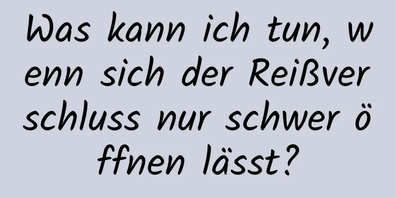 Was kann ich tun, wenn sich der Reißverschluss nur schwer öffnen lässt?