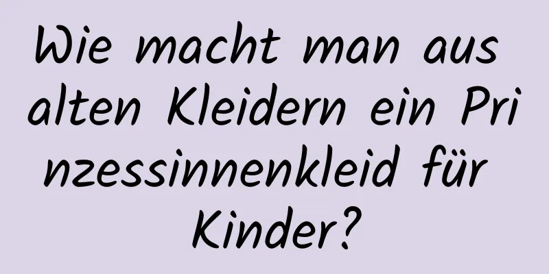 Wie macht man aus alten Kleidern ein Prinzessinnenkleid für Kinder?
