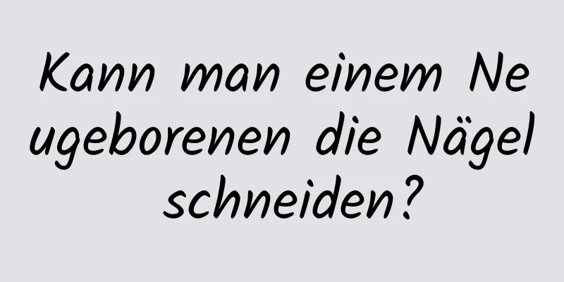 Kann man einem Neugeborenen die Nägel schneiden?