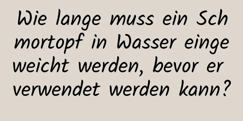 Wie lange muss ein Schmortopf in Wasser eingeweicht werden, bevor er verwendet werden kann?