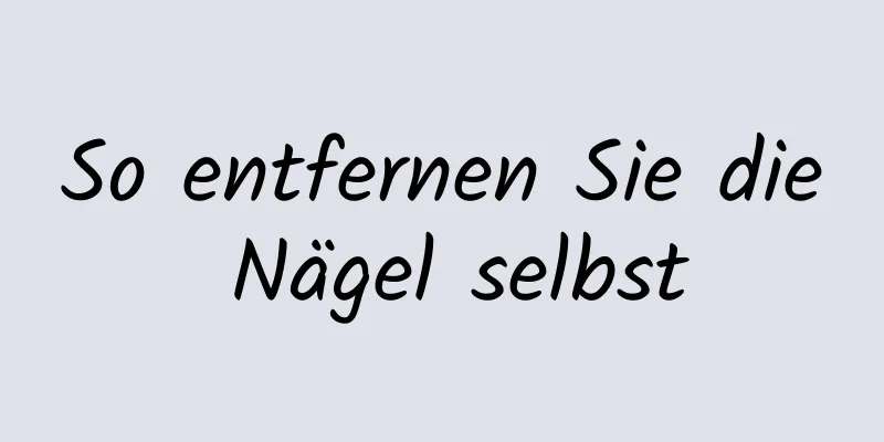 So entfernen Sie die Nägel selbst
