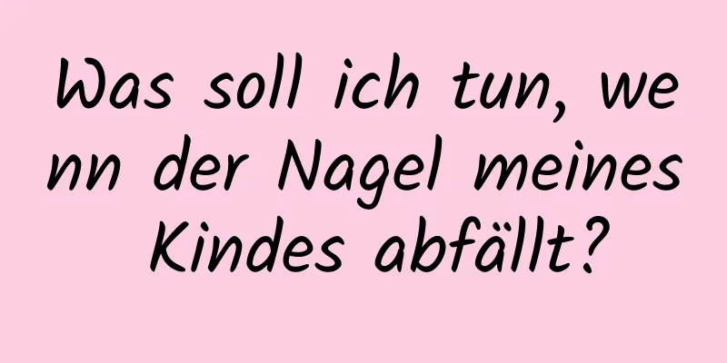 Was soll ich tun, wenn der Nagel meines Kindes abfällt?