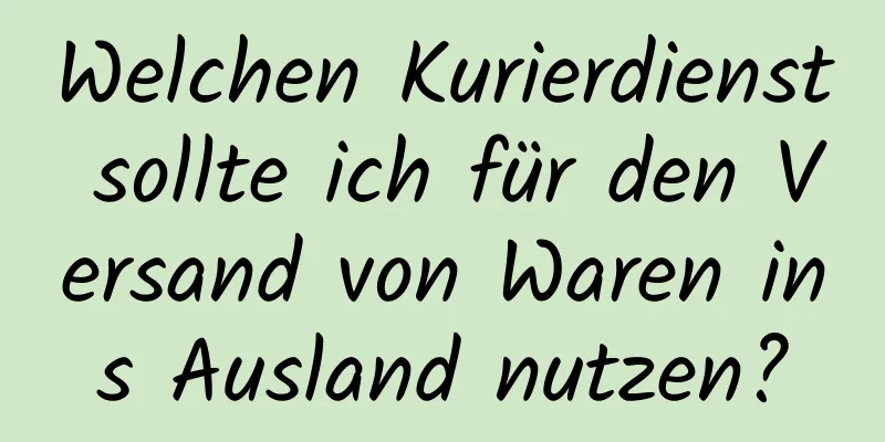 Welchen Kurierdienst sollte ich für den Versand von Waren ins Ausland nutzen?