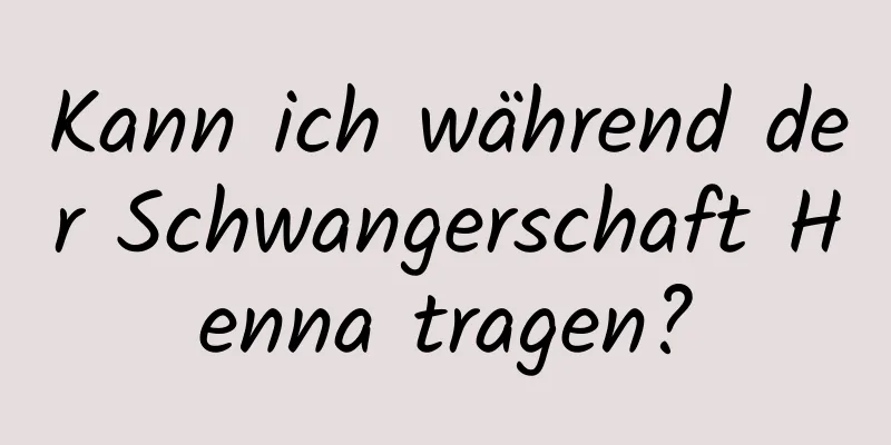 Kann ich während der Schwangerschaft Henna tragen?