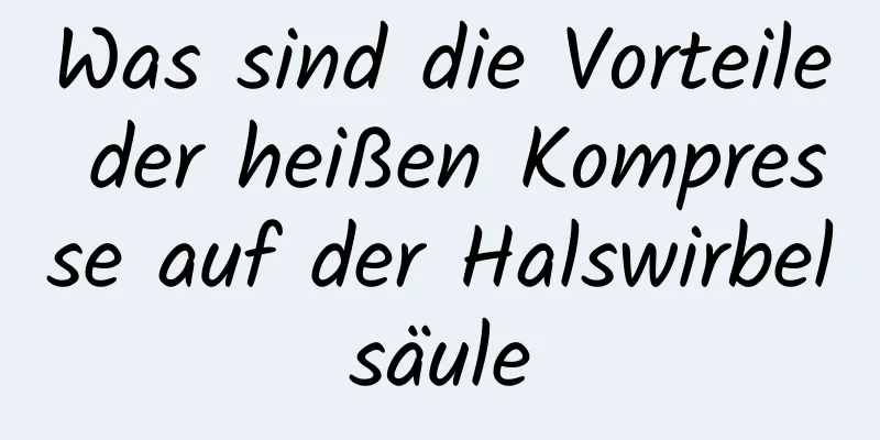 Was sind die Vorteile der heißen Kompresse auf der Halswirbelsäule