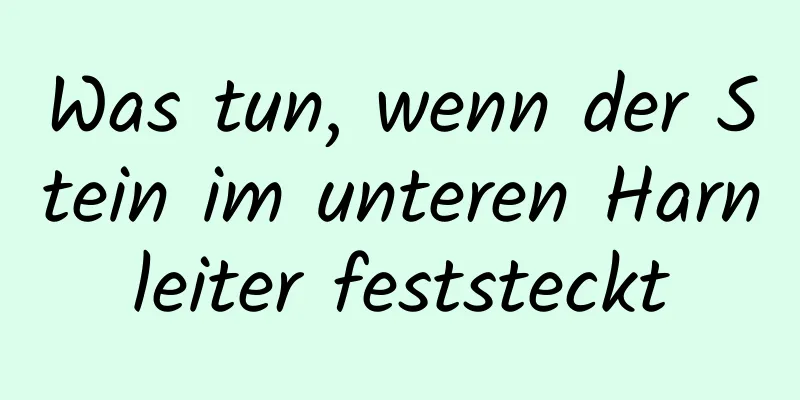 Was tun, wenn der Stein im unteren Harnleiter feststeckt