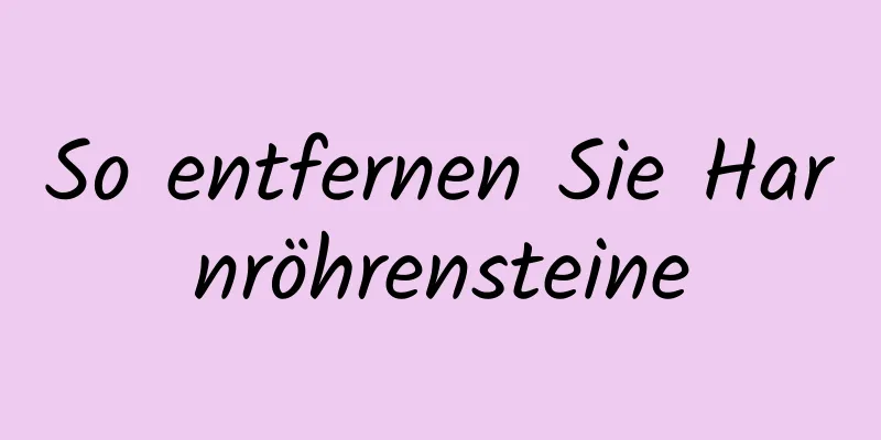 So entfernen Sie Harnröhrensteine