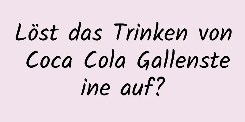 Löst das Trinken von Coca Cola Gallensteine ​​auf?