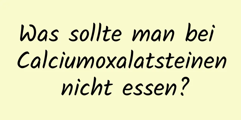 Was sollte man bei Calciumoxalatsteinen nicht essen?