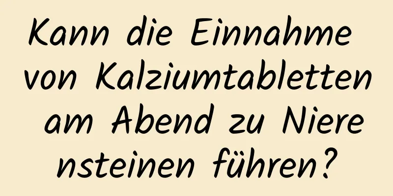 Kann die Einnahme von Kalziumtabletten am Abend zu Nierensteinen führen?
