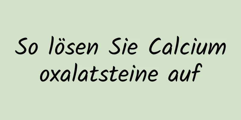So lösen Sie Calciumoxalatsteine ​​auf