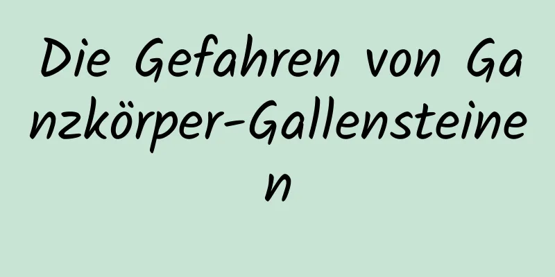 Die Gefahren von Ganzkörper-Gallensteinen