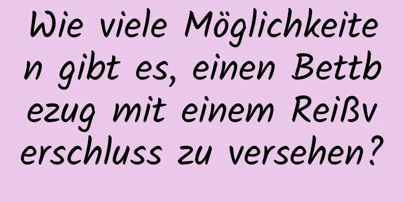 Wie viele Möglichkeiten gibt es, einen Bettbezug mit einem Reißverschluss zu versehen?