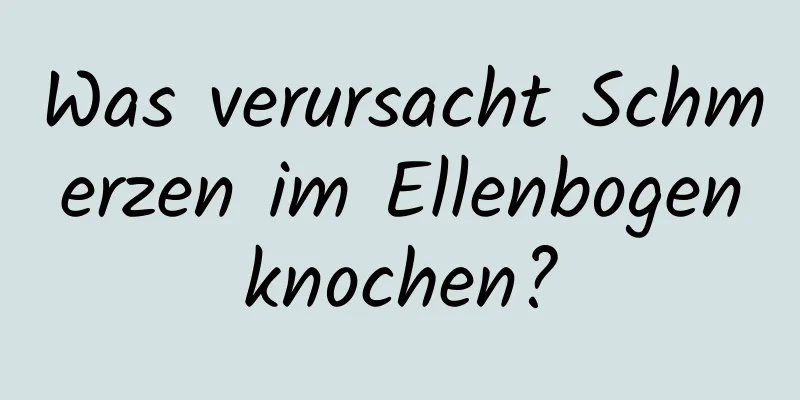 Was verursacht Schmerzen im Ellenbogenknochen?
