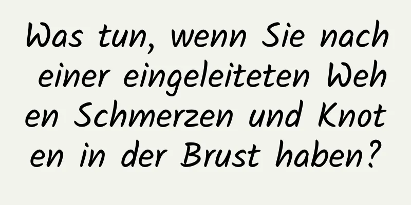 Was tun, wenn Sie nach einer eingeleiteten Wehen Schmerzen und Knoten in der Brust haben?