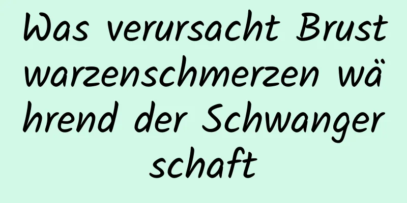 Was verursacht Brustwarzenschmerzen während der Schwangerschaft