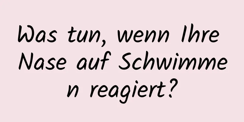 Was tun, wenn Ihre Nase auf Schwimmen reagiert?