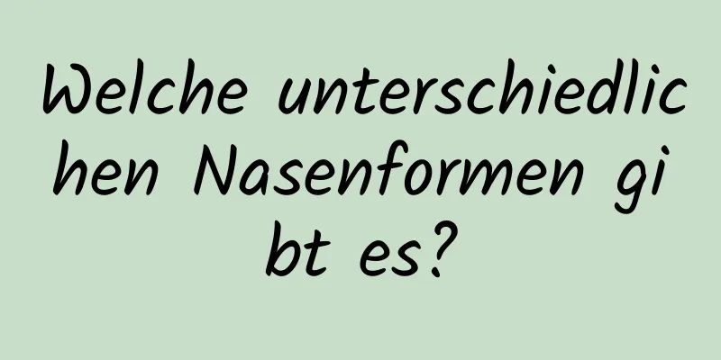 Welche unterschiedlichen Nasenformen gibt es?