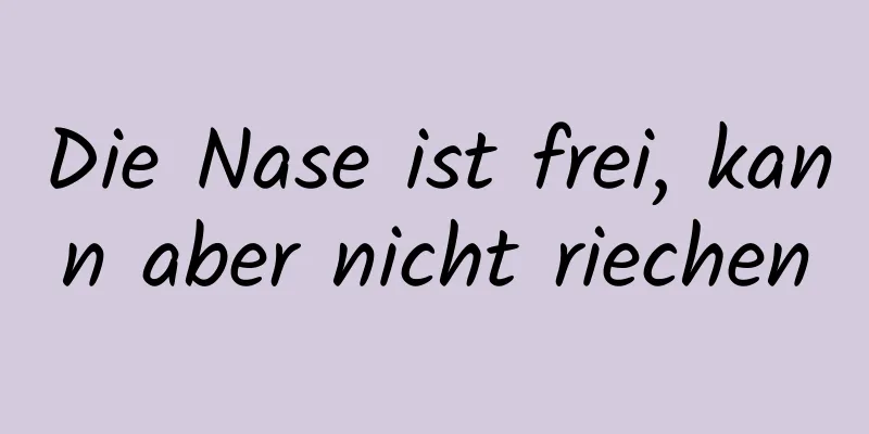 Die Nase ist frei, kann aber nicht riechen