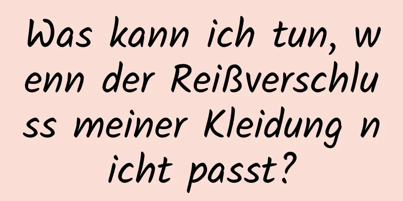 Was kann ich tun, wenn der Reißverschluss meiner Kleidung nicht passt?