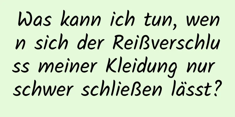 Was kann ich tun, wenn sich der Reißverschluss meiner Kleidung nur schwer schließen lässt?