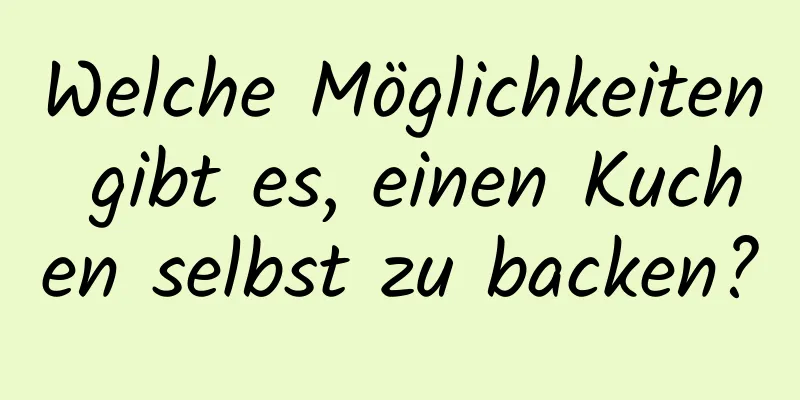 Welche Möglichkeiten gibt es, einen Kuchen selbst zu backen?