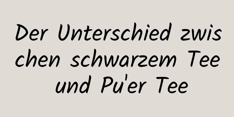 Der Unterschied zwischen schwarzem Tee und Pu'er Tee